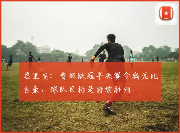 恩里克：晋级欧冠半决赛令我无比自豪，球队目标是持续胜利