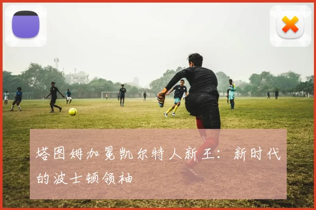 塔图姆加冕凯尔特人新王：新时代的波士顿领袖