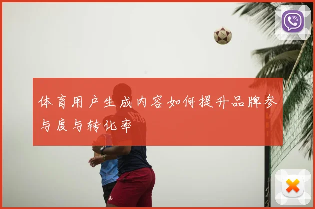 体育用户生成内容如何提升品牌参与度与转化率