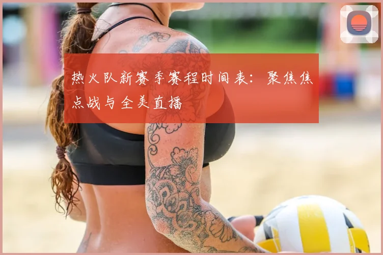 热火队新赛季赛程时间表：聚焦焦点战与全美直播