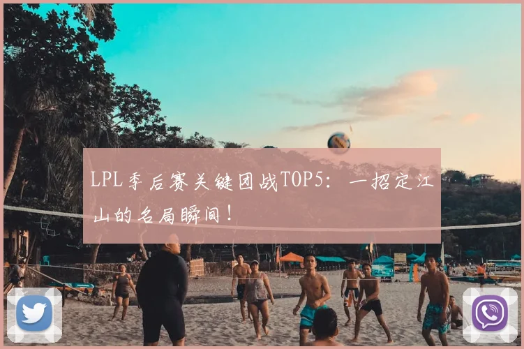 LPL季后赛关键团战TOP5：一招定江山的名局瞬间！