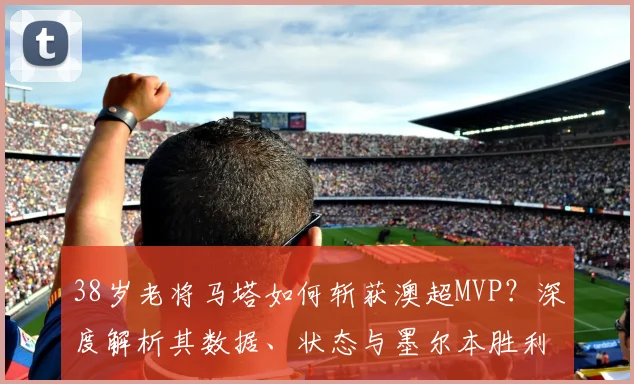 38岁老将马塔如何斩获澳超MVP?深度解析其数据、状态与墨尔本胜利核心作用