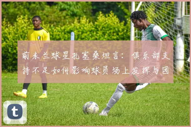 前米兰球星孔塞桑坦言：俱乐部支持不足如何影响球员场上发挥与团队凝聚力？