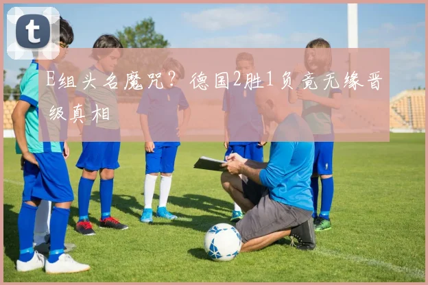 E组头名魔咒？德国2胜1负竟无缘晋级真相