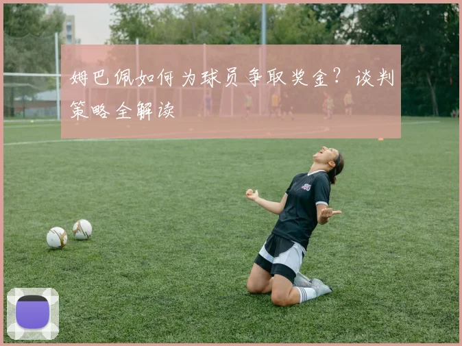 姆巴佩如何为球员争取奖金?谈判策略全解读
