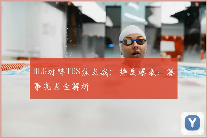 BLG对阵TES焦点战：热度爆表，赛事亮点全解析