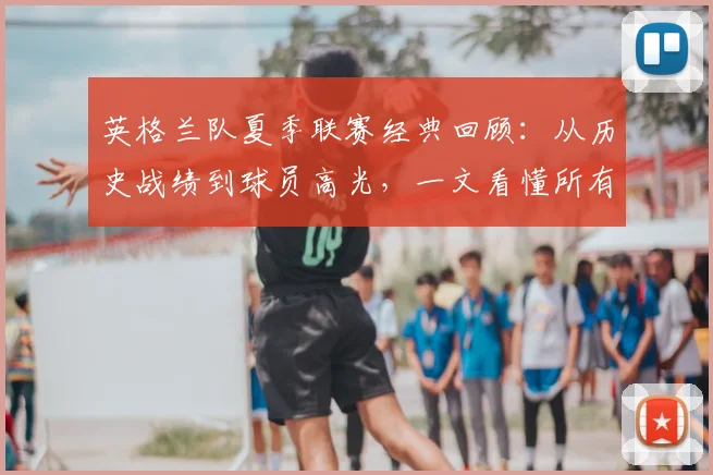 英格兰队夏季联赛经典回顾：从历史战绩到球员高光，一文看懂所有关键比赛