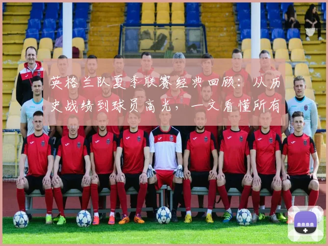 英格兰队夏季联赛经典回顾：从历史战绩到球员高光，一文看懂所有关键比赛