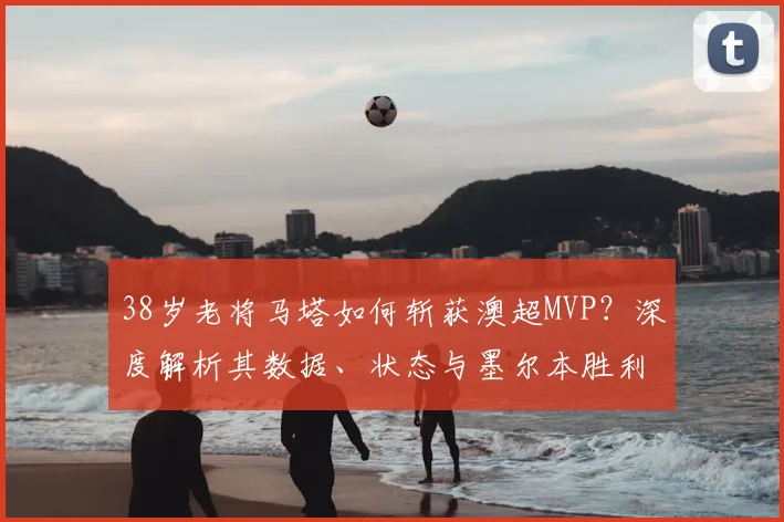 38岁老将马塔如何斩获澳超MVP？深度解析其数据、状态与墨尔本胜利核心作用