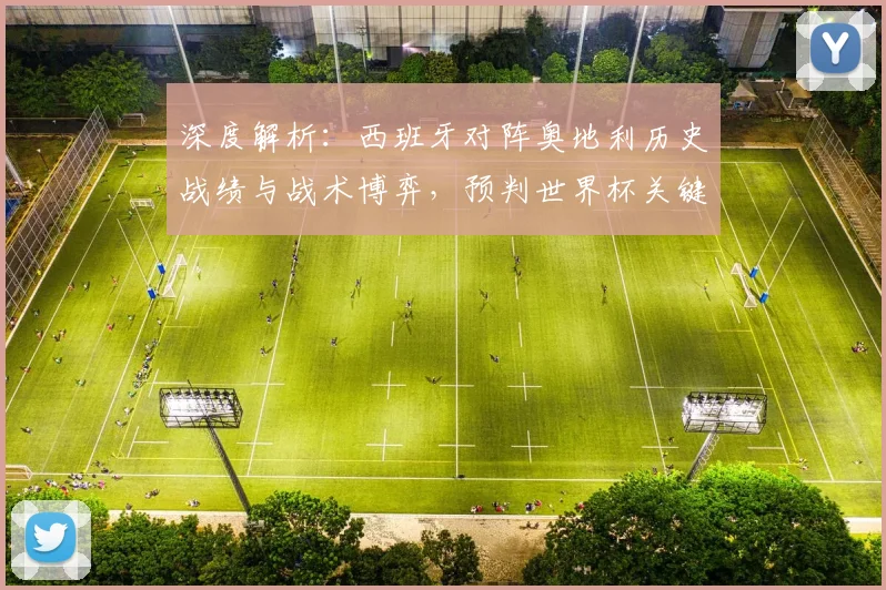 深度解析:西班牙对阵奥地利历史战绩与战术博弈,预判世界杯关键战走向