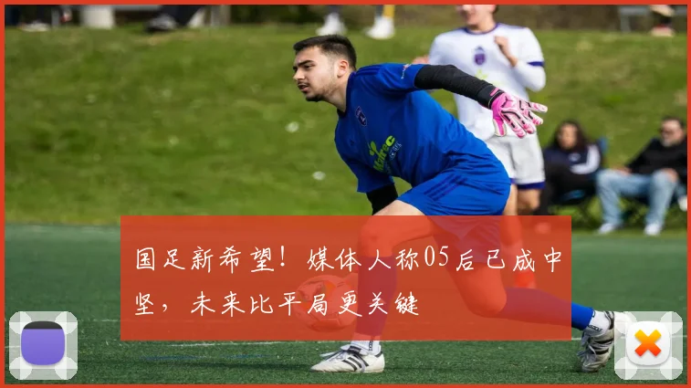国足新希望！媒体人称05后已成中坚，未来比平局更关键