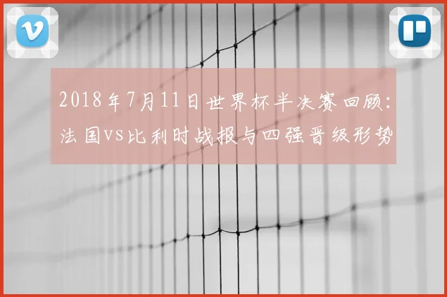 2018年7月11日世界杯半决赛回顾：法国vs比利时战报与四强晋级形势解析