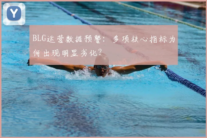 BLG运营数据预警:多项核心指标为何出现明显劣化?