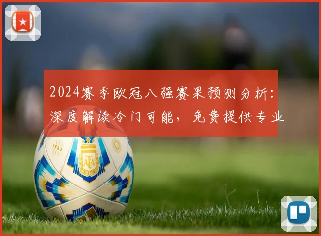 2024赛季欧冠八强赛果预测分析:深度解读冷门可能,免费提供专业前瞻