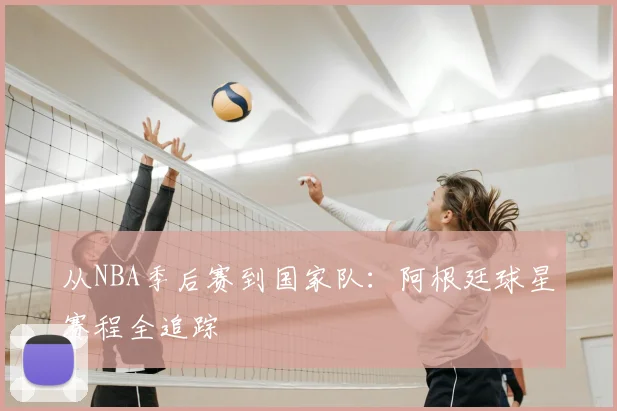 从NBA季后赛到国家队：阿根廷球星赛程全追踪