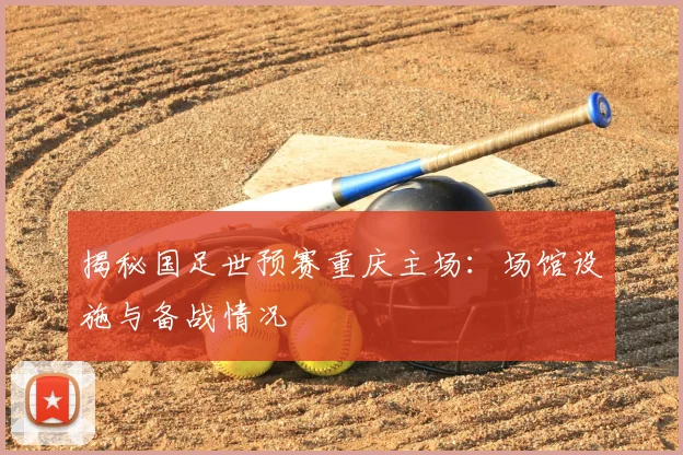 揭秘国足世预赛重庆主场：场馆设施与备战情况