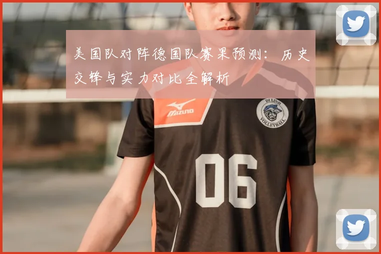 美国队对阵德国队赛果预测:历史交锋与实力对比全解析