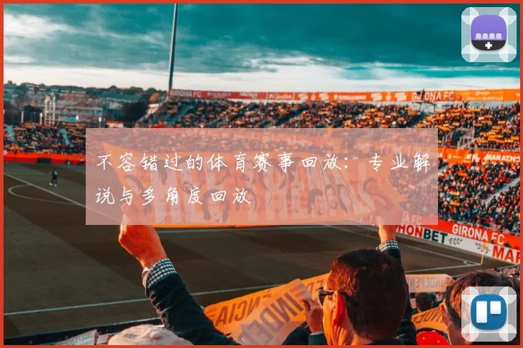 不容错过的体育赛事回放：专业解说与多角度回放