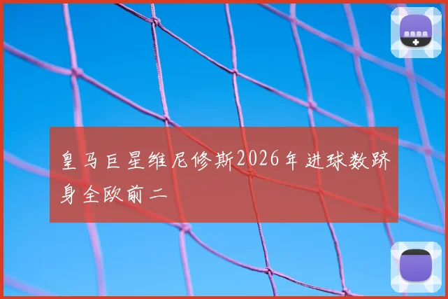 皇马巨星维尼修斯2026年进球数跻身全欧前二