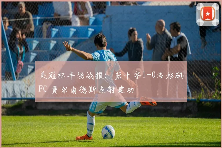 美冠杯半场战报：蓝十字1-0洛杉矶FC 费尔南德斯点射建功