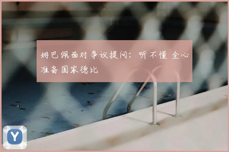 姆巴佩面对争议提问：听不懂 全心准备国家德比