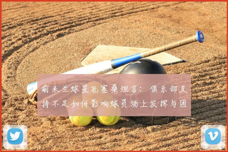 前米兰球星孔塞桑坦言：俱乐部支持不足如何影响球员场上发挥与团队凝聚力？