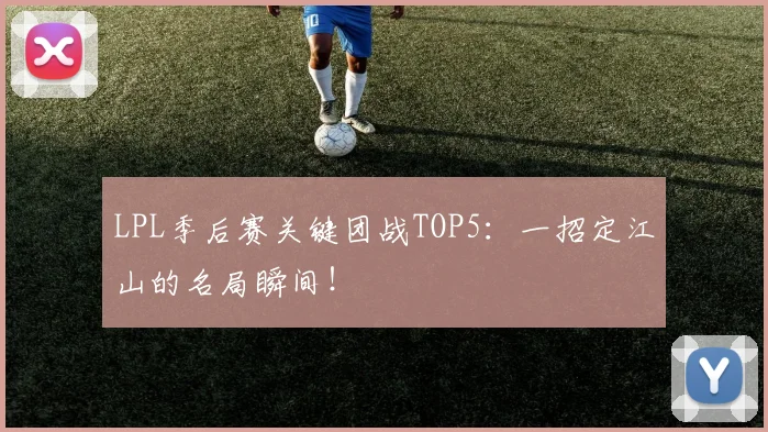 LPL季后赛关键团战TOP5：一招定江山的名局瞬间！