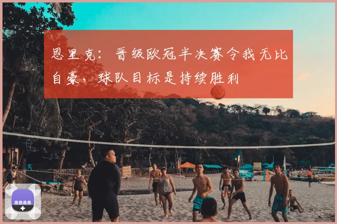 恩里克：晋级欧冠半决赛令我无比自豪，球队目标是持续胜利