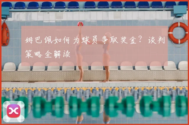 姆巴佩如何为球员争取奖金?谈判策略全解读