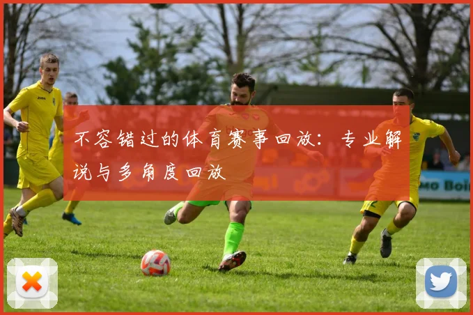 不容错过的体育赛事回放：专业解说与多角度回放