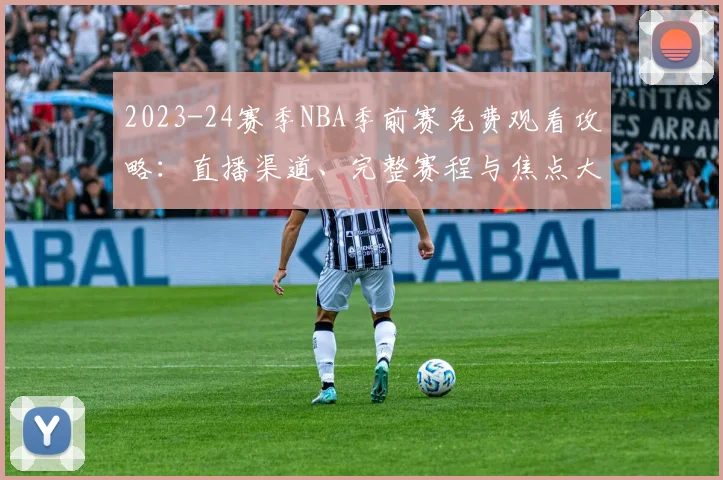 2023-24赛季NBA季前赛免费观看攻略：直播渠道、完整赛程与焦点大战解析