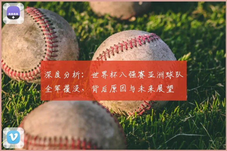 深度分析:世界杯八强赛亚洲球队全军覆没,背后原因与未来展望