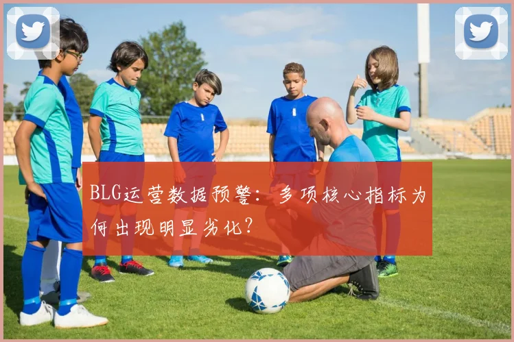 BLG运营数据预警：多项核心指标为何出现明显劣化？