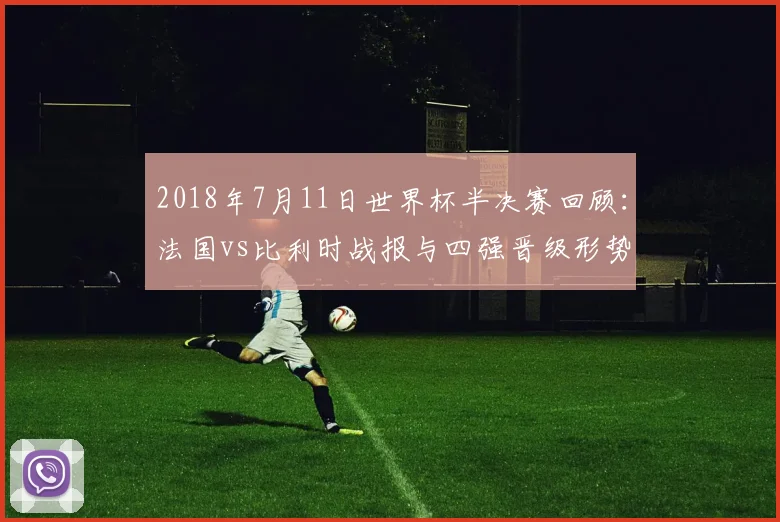 2018年7月11日世界杯半决赛回顾：法国vs比利时战报与四强晋级形势解析