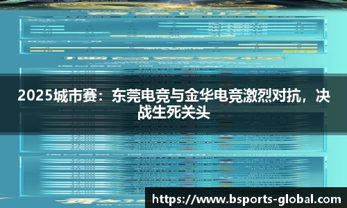 2025城市赛：东莞电竞与金华电竞激烈对抗，决战生死关头