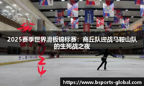 2025赛季世界滑板锦标赛：商丘队迎战马鞍山队的生死战之夜